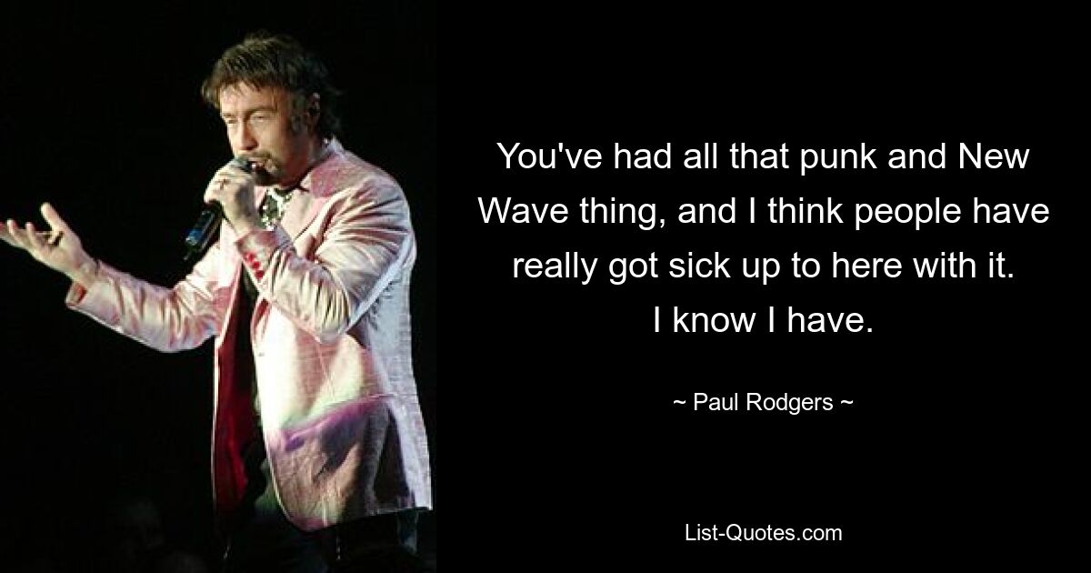 You've had all that punk and New Wave thing, and I think people have really got sick up to here with it. I know I have. — © Paul Rodgers