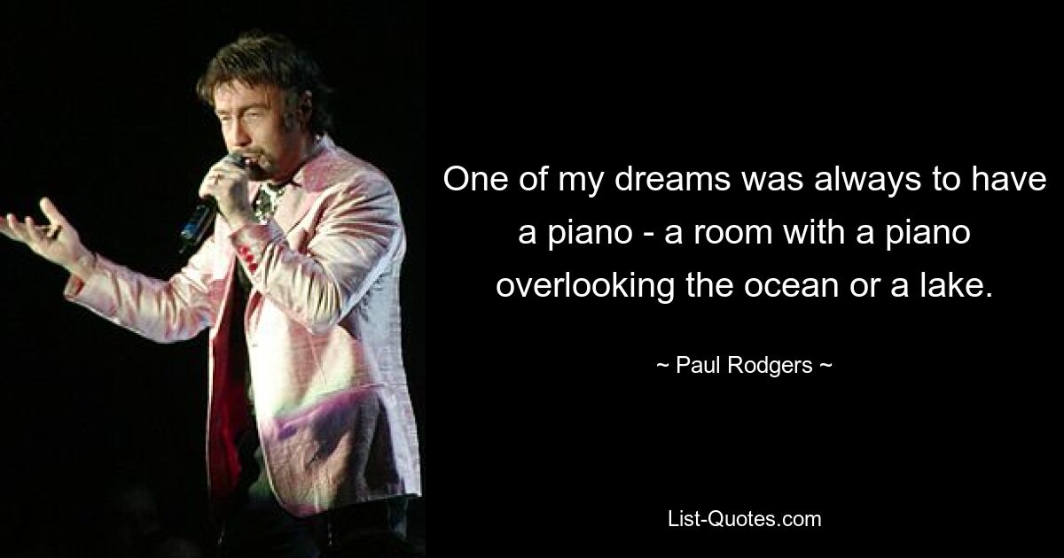 One of my dreams was always to have a piano - a room with a piano overlooking the ocean or a lake. — © Paul Rodgers