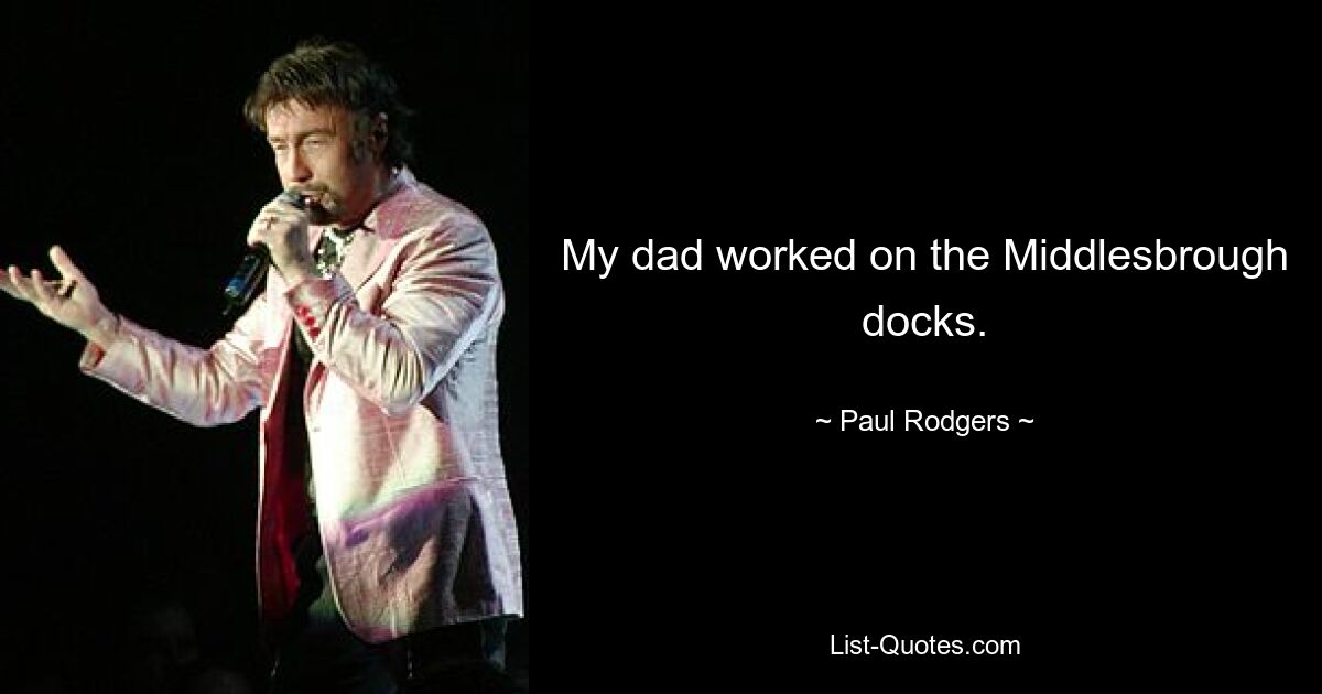 My dad worked on the Middlesbrough docks. — © Paul Rodgers