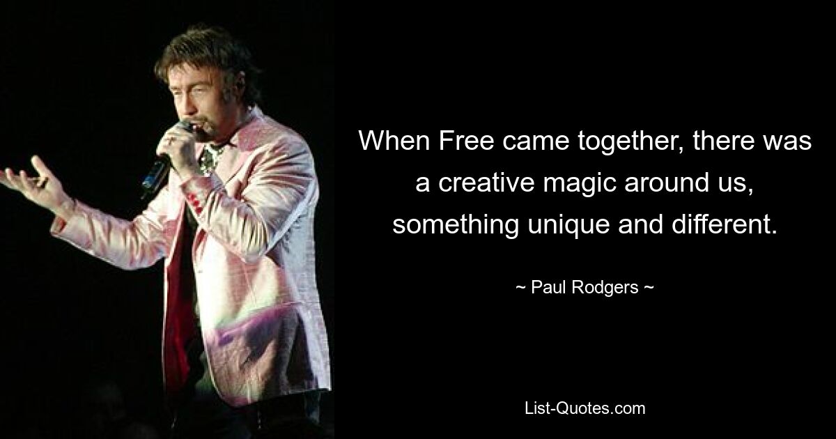 When Free came together, there was a creative magic around us, something unique and different. — © Paul Rodgers