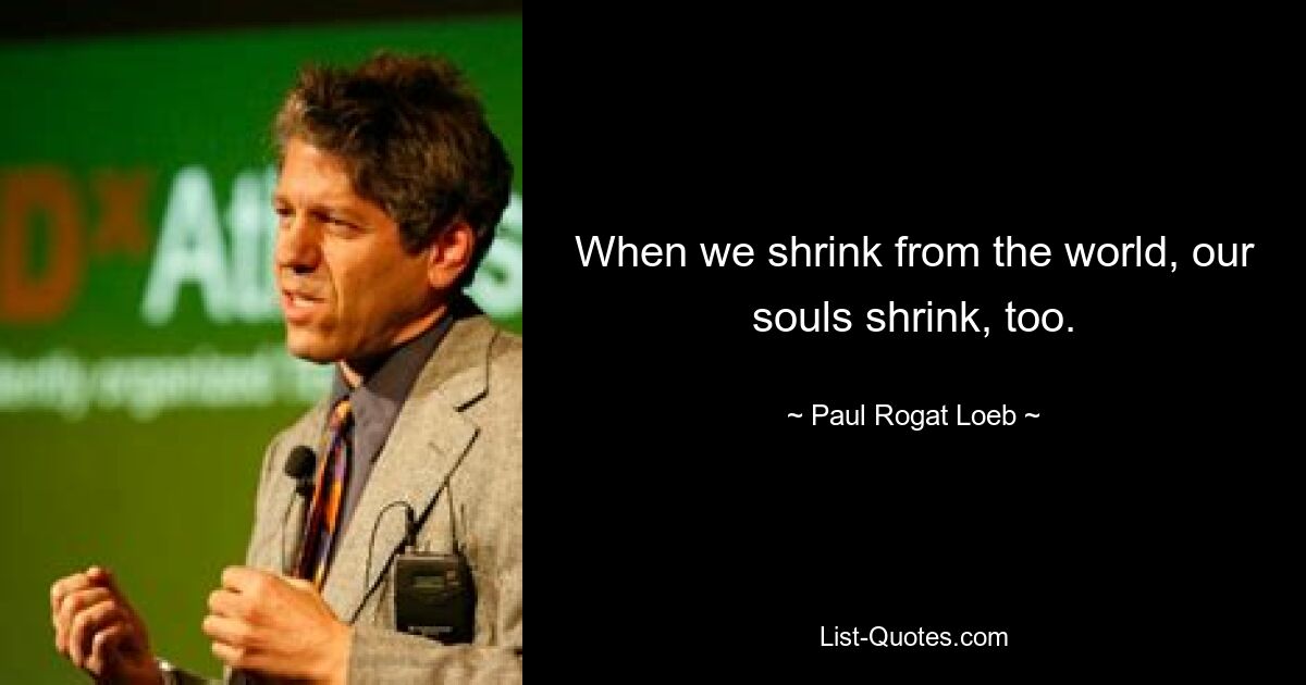 When we shrink from the world, our souls shrink, too. — © Paul Rogat Loeb