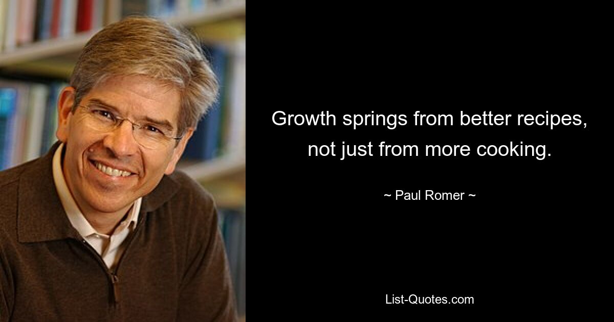 Growth springs from better recipes, not just from more cooking. — © Paul Romer