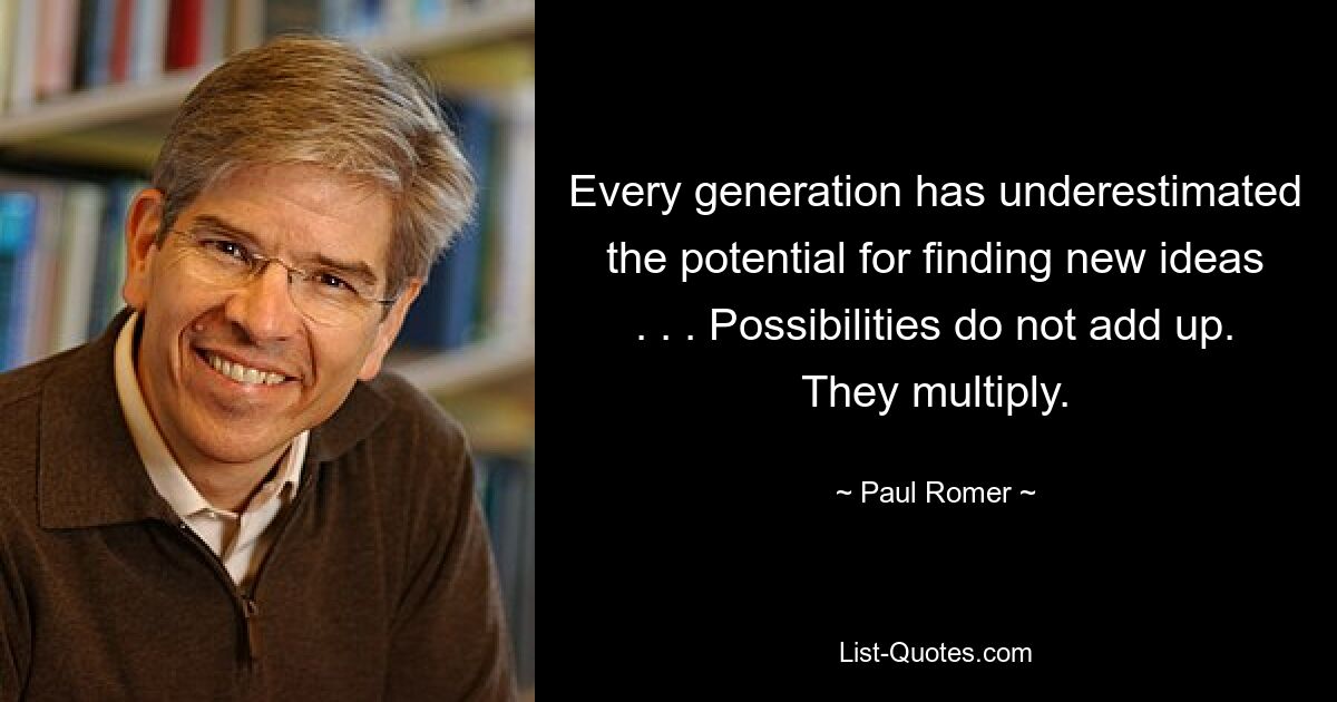 Every generation has underestimated the potential for finding new ideas . . . Possibilities do not add up. They multiply. — © Paul Romer