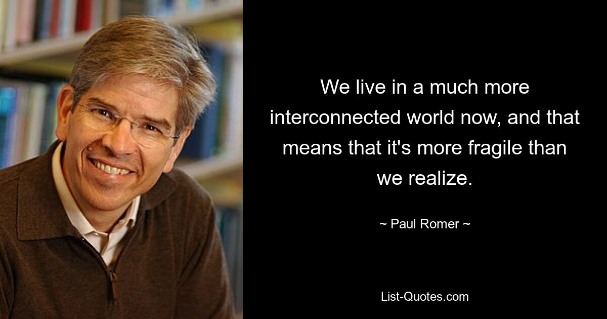 We live in a much more interconnected world now, and that means that it's more fragile than we realize. — © Paul Romer