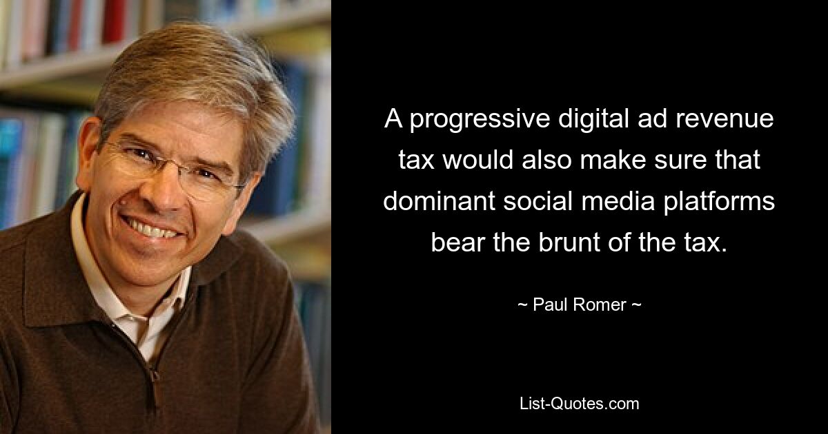 A progressive digital ad revenue tax would also make sure that dominant social media platforms bear the brunt of the tax. — © Paul Romer