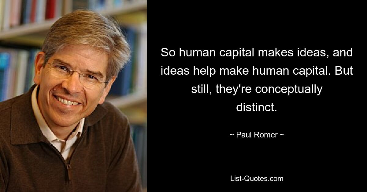 So human capital makes ideas, and ideas help make human capital. But still, they're conceptually distinct. — © Paul Romer