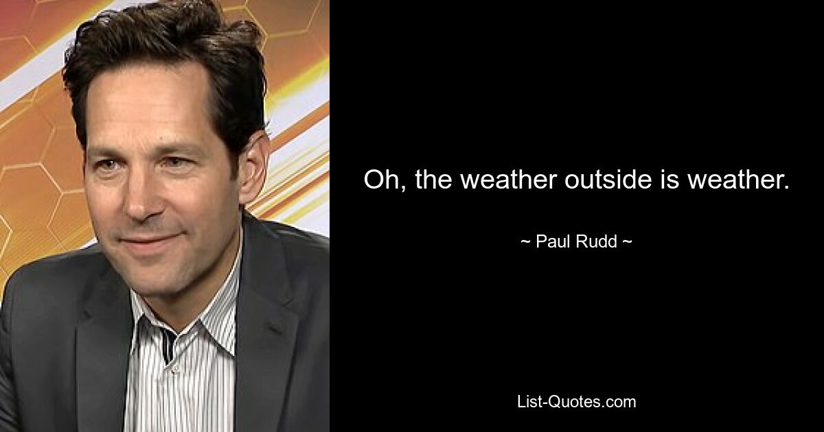 Oh, the weather outside is weather. — © Paul Rudd