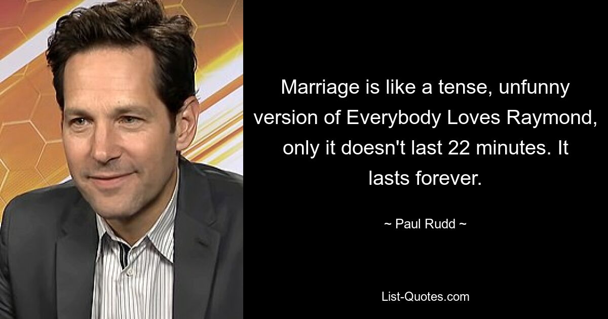 Marriage is like a tense, unfunny version of Everybody Loves Raymond, only it doesn't last 22 minutes. It lasts forever. — © Paul Rudd