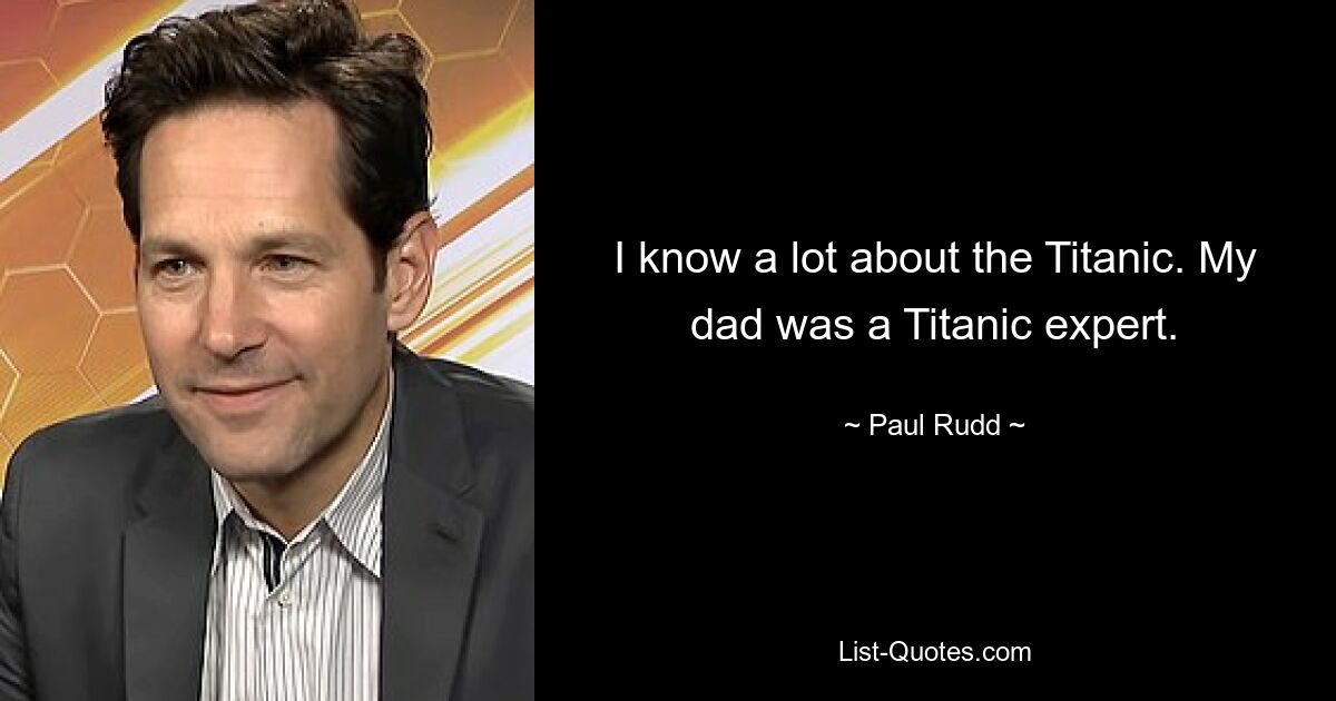 I know a lot about the Titanic. My dad was a Titanic expert. — © Paul Rudd