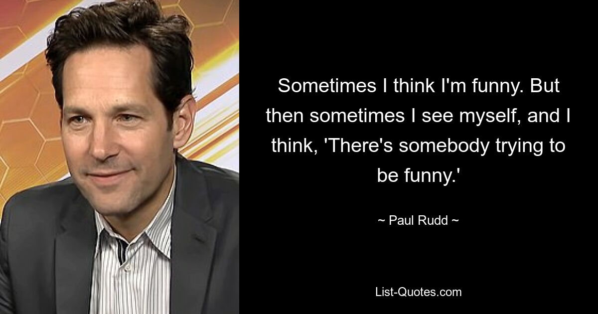 Sometimes I think I'm funny. But then sometimes I see myself, and I think, 'There's somebody trying to be funny.' — © Paul Rudd