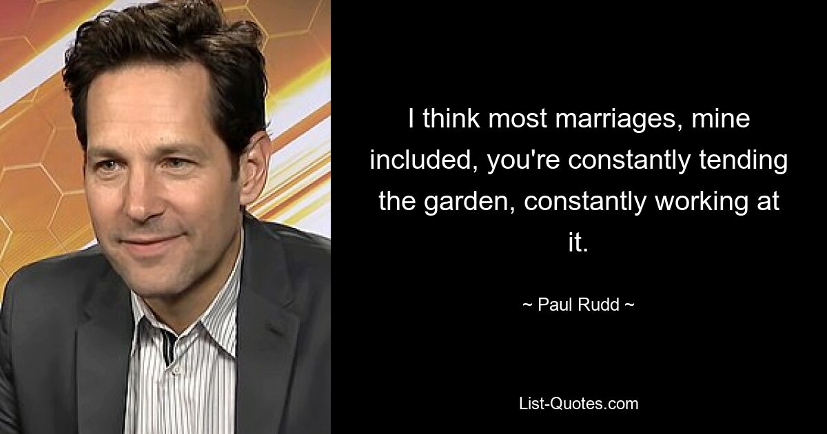 I think most marriages, mine included, you're constantly tending the garden, constantly working at it. — © Paul Rudd