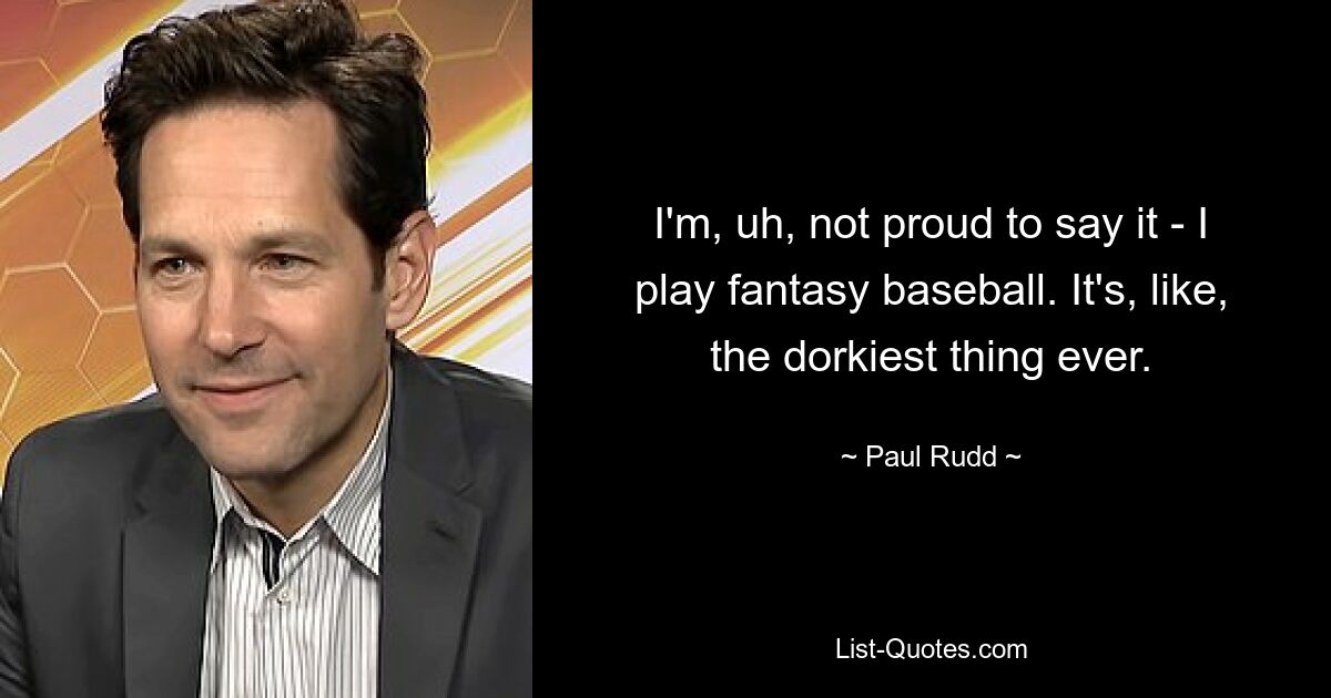 I'm, uh, not proud to say it - I play fantasy baseball. It's, like, the dorkiest thing ever. — © Paul Rudd