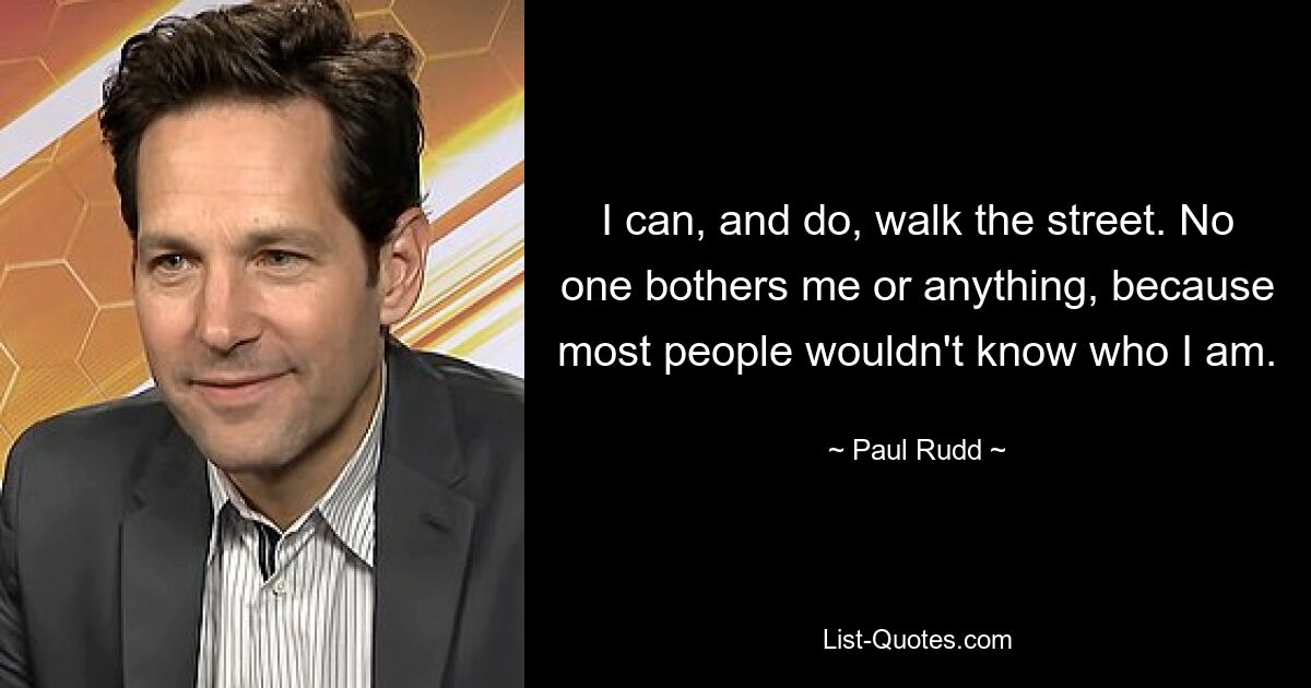 I can, and do, walk the street. No one bothers me or anything, because most people wouldn't know who I am. — © Paul Rudd