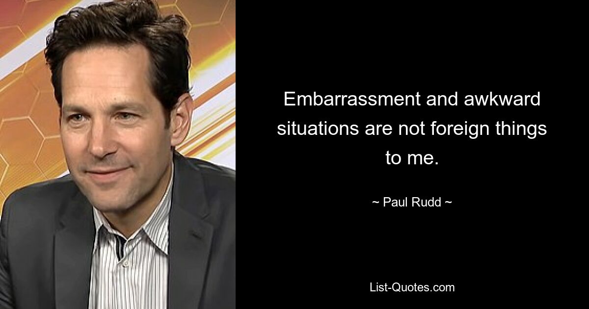 Embarrassment and awkward situations are not foreign things to me. — © Paul Rudd