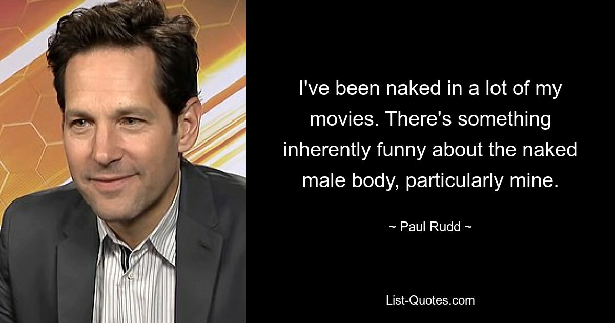 I've been naked in a lot of my movies. There's something inherently funny about the naked male body, particularly mine. — © Paul Rudd