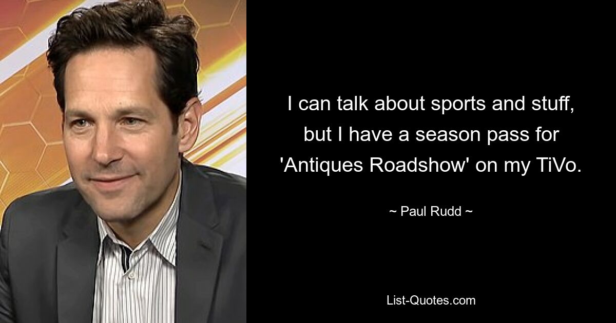 I can talk about sports and stuff, but I have a season pass for 'Antiques Roadshow' on my TiVo. — © Paul Rudd