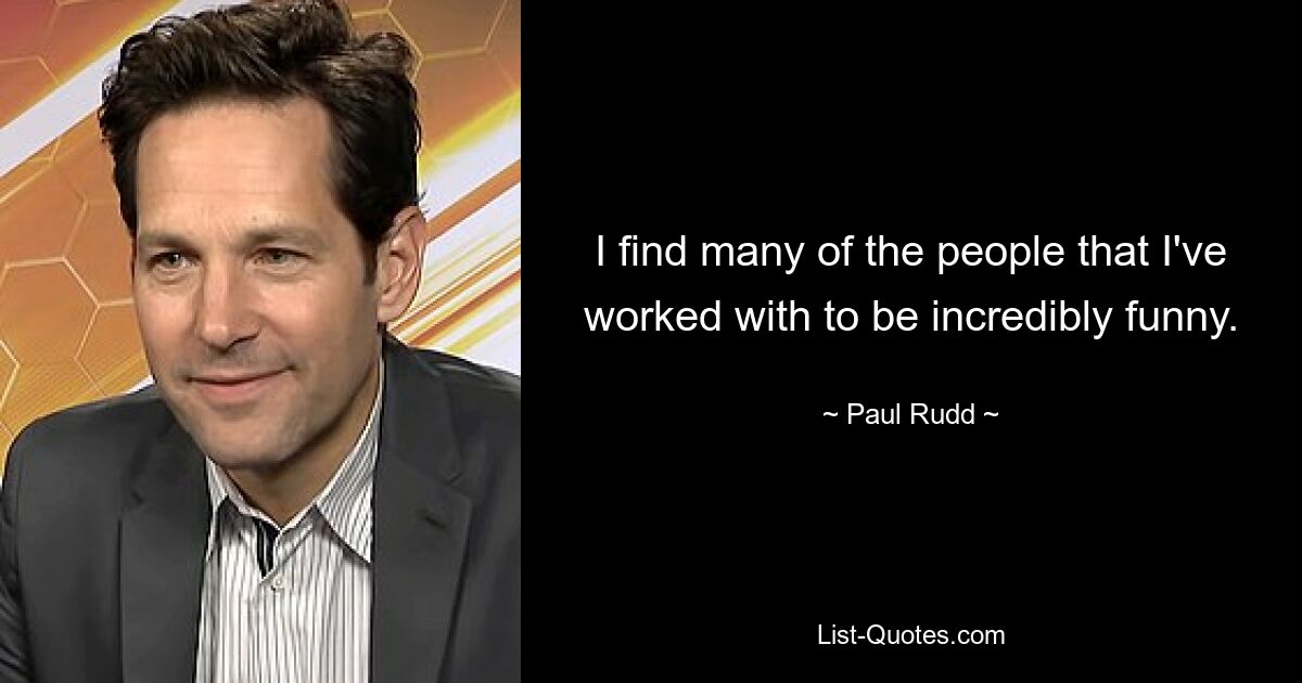 I find many of the people that I've worked with to be incredibly funny. — © Paul Rudd