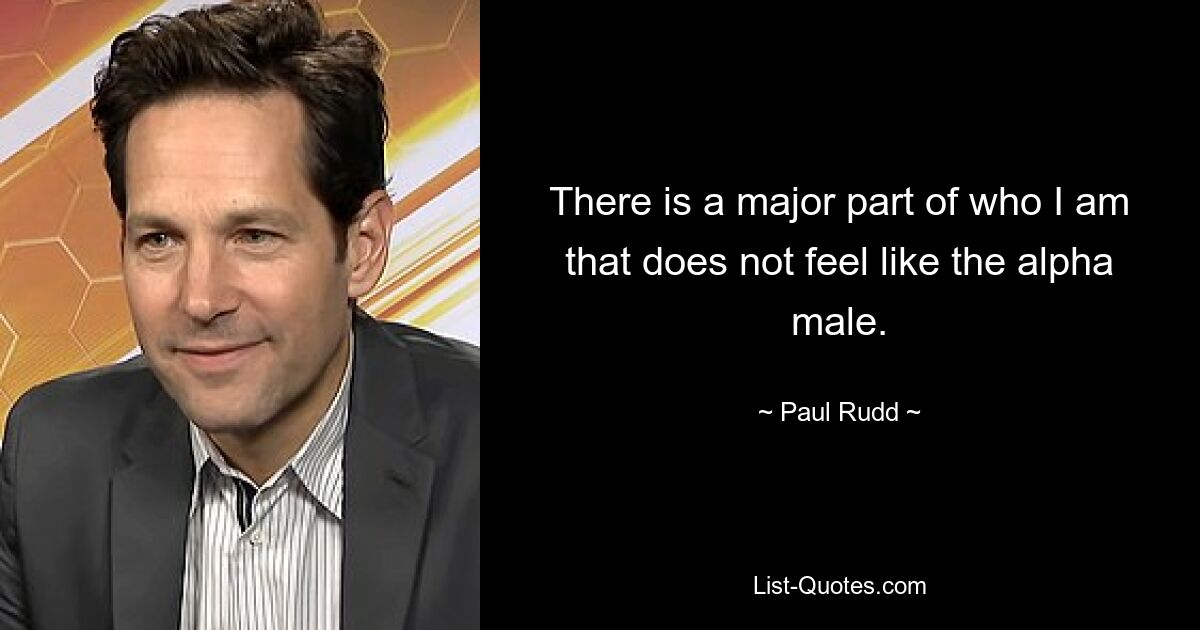 There is a major part of who I am that does not feel like the alpha male. — © Paul Rudd