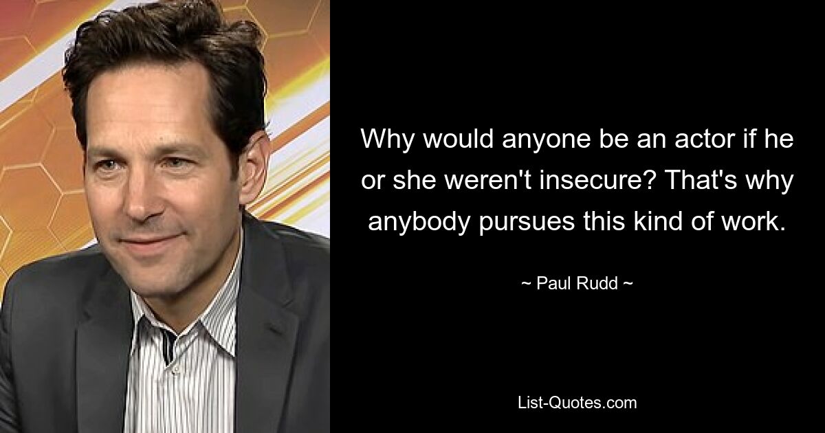 Why would anyone be an actor if he or she weren't insecure? That's why anybody pursues this kind of work. — © Paul Rudd