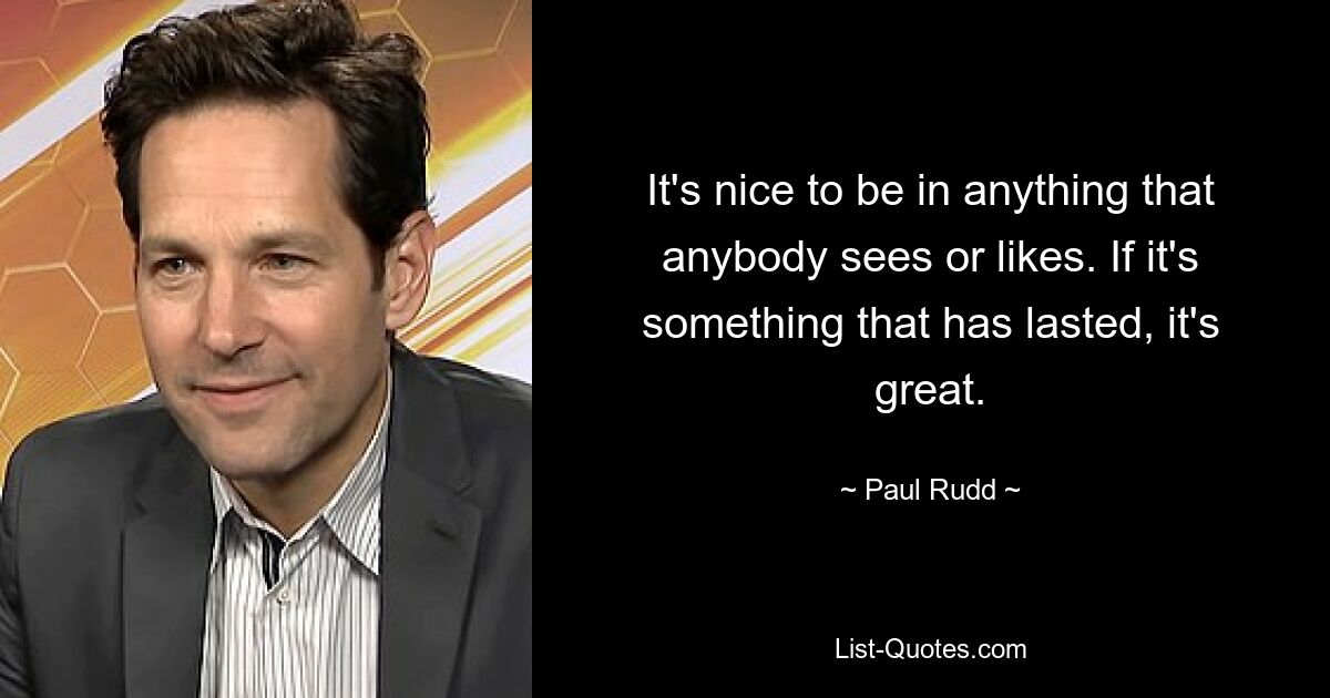 It's nice to be in anything that anybody sees or likes. If it's something that has lasted, it's great. — © Paul Rudd