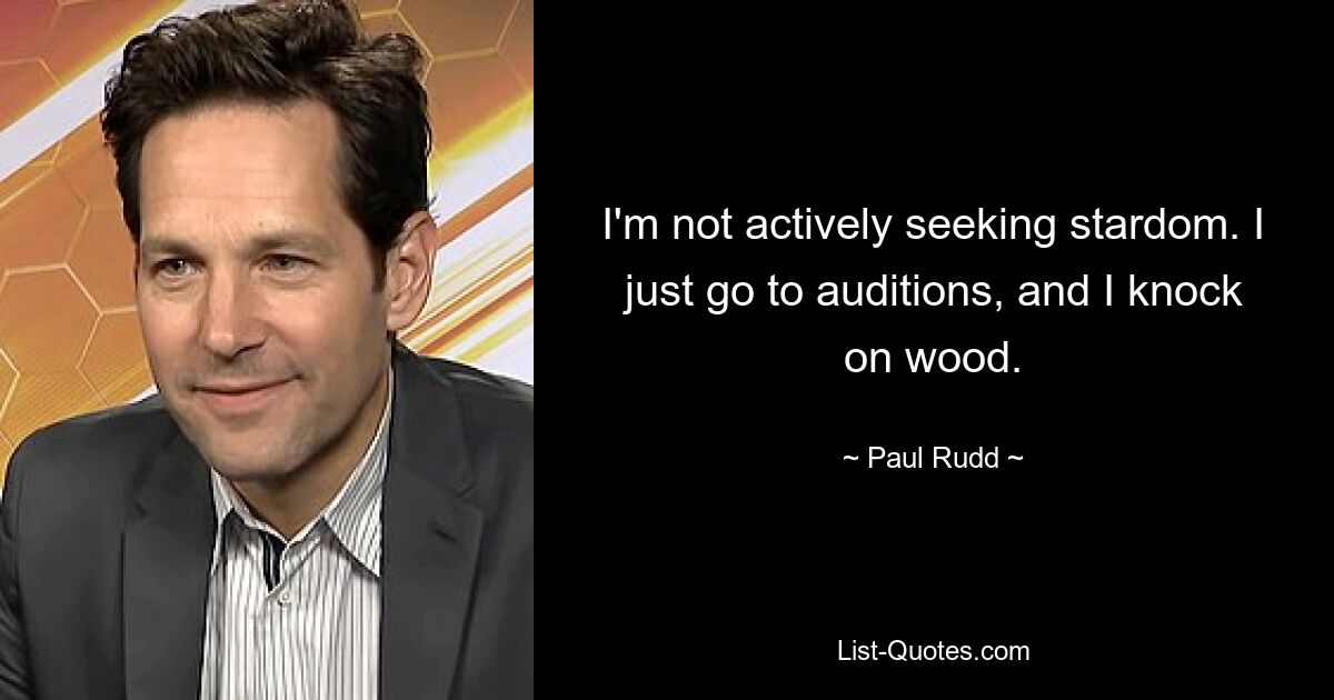 I'm not actively seeking stardom. I just go to auditions, and I knock on wood. — © Paul Rudd