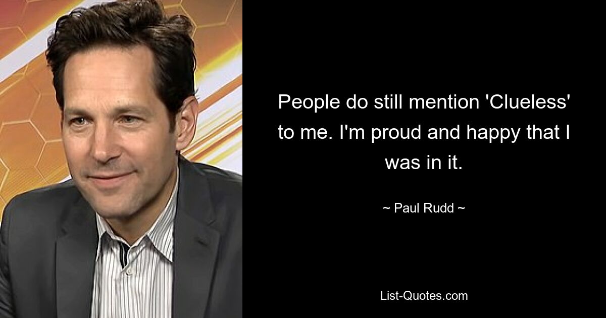 People do still mention 'Clueless' to me. I'm proud and happy that I was in it. — © Paul Rudd