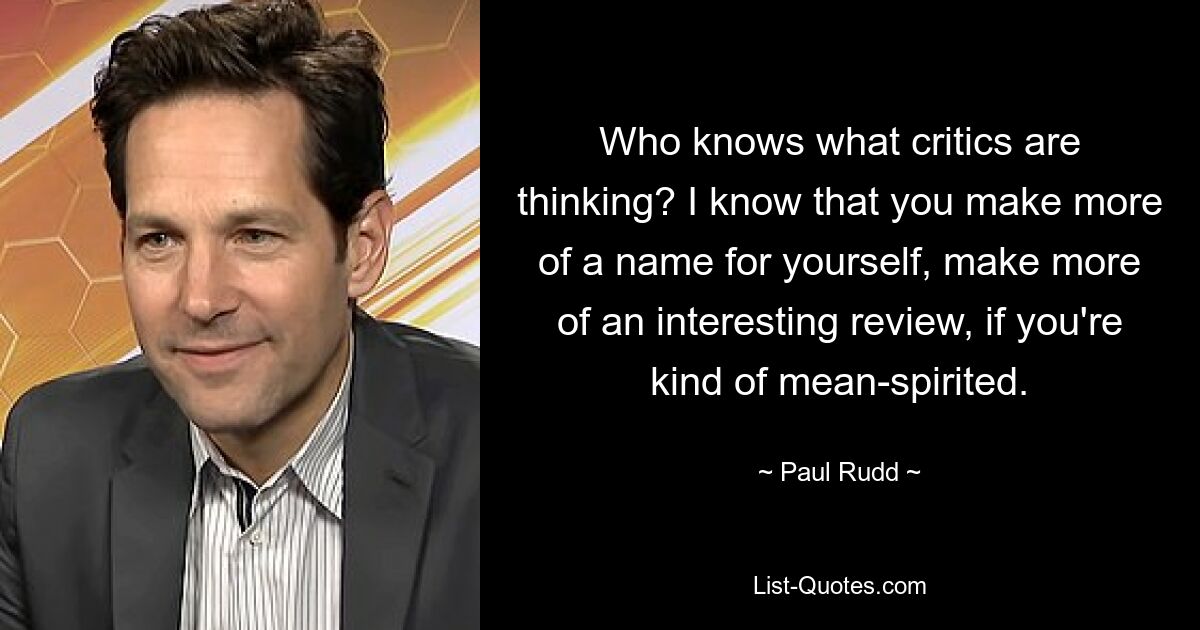 Who knows what critics are thinking? I know that you make more of a name for yourself, make more of an interesting review, if you're kind of mean-spirited. — © Paul Rudd