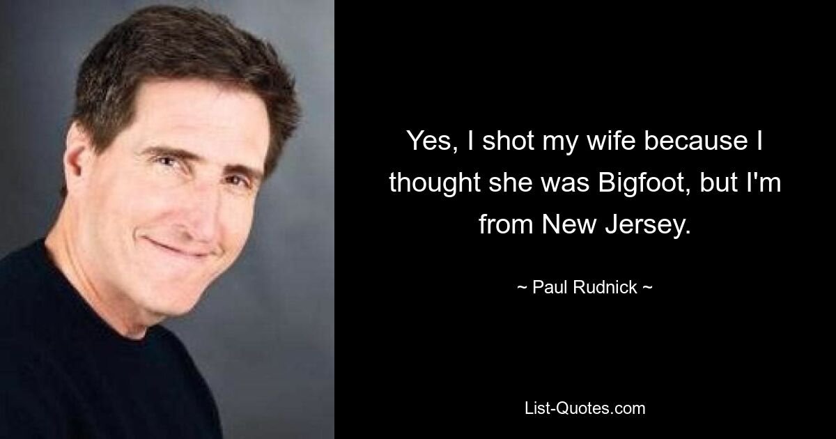 Yes, I shot my wife because I thought she was Bigfoot, but I'm from New Jersey. — © Paul Rudnick