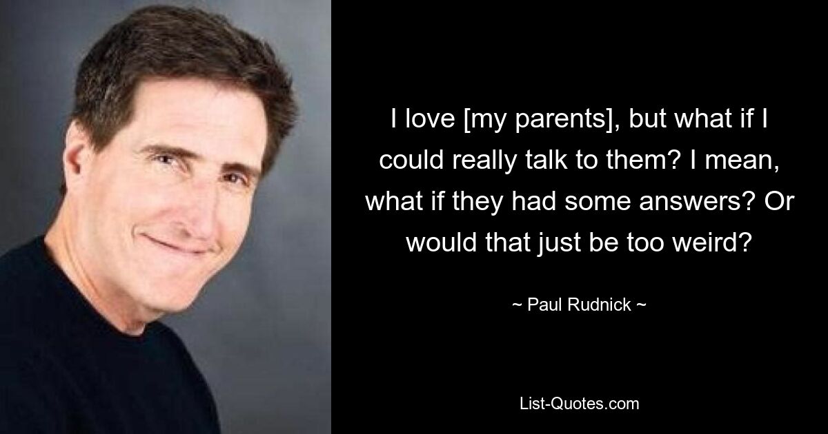 I love [my parents], but what if I could really talk to them? I mean, what if they had some answers? Or would that just be too weird? — © Paul Rudnick