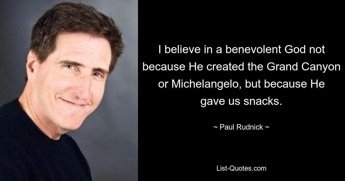 I believe in a benevolent God not because He created the Grand Canyon or Michelangelo, but because He gave us snacks. — © Paul Rudnick