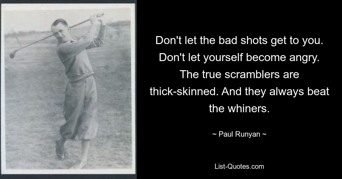 Don't let the bad shots get to you. Don't let yourself become angry. The true scramblers are thick-skinned. And they always beat the whiners. — © Paul Runyan