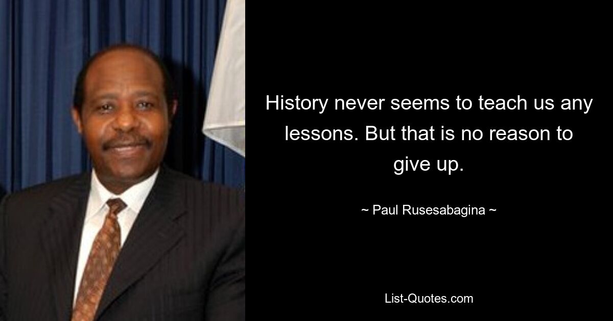 History never seems to teach us any lessons. But that is no reason to give up. — © Paul Rusesabagina