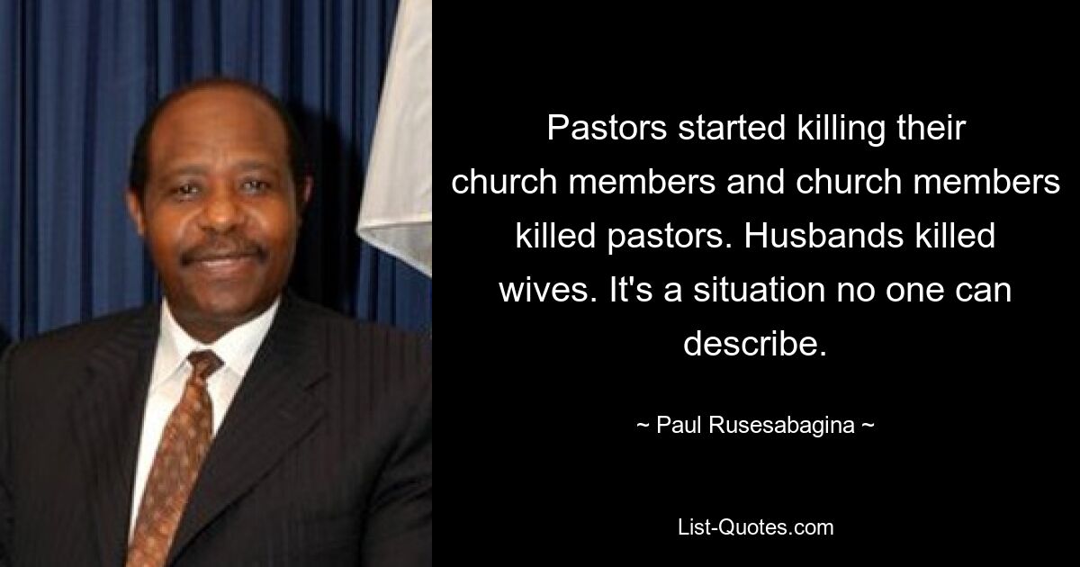 Pastors started killing their church members and church members killed pastors. Husbands killed wives. It's a situation no one can describe. — © Paul Rusesabagina