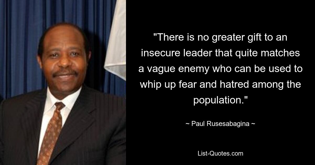 "There is no greater gift to an insecure leader that quite matches a vague enemy who can be used to whip up fear and hatred among the population." — © Paul Rusesabagina