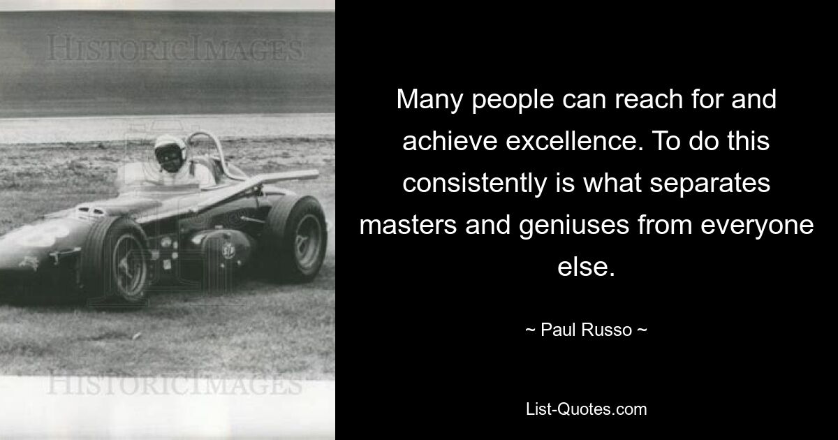 Many people can reach for and achieve excellence. To do this consistently is what separates masters and geniuses from everyone else. — © Paul Russo