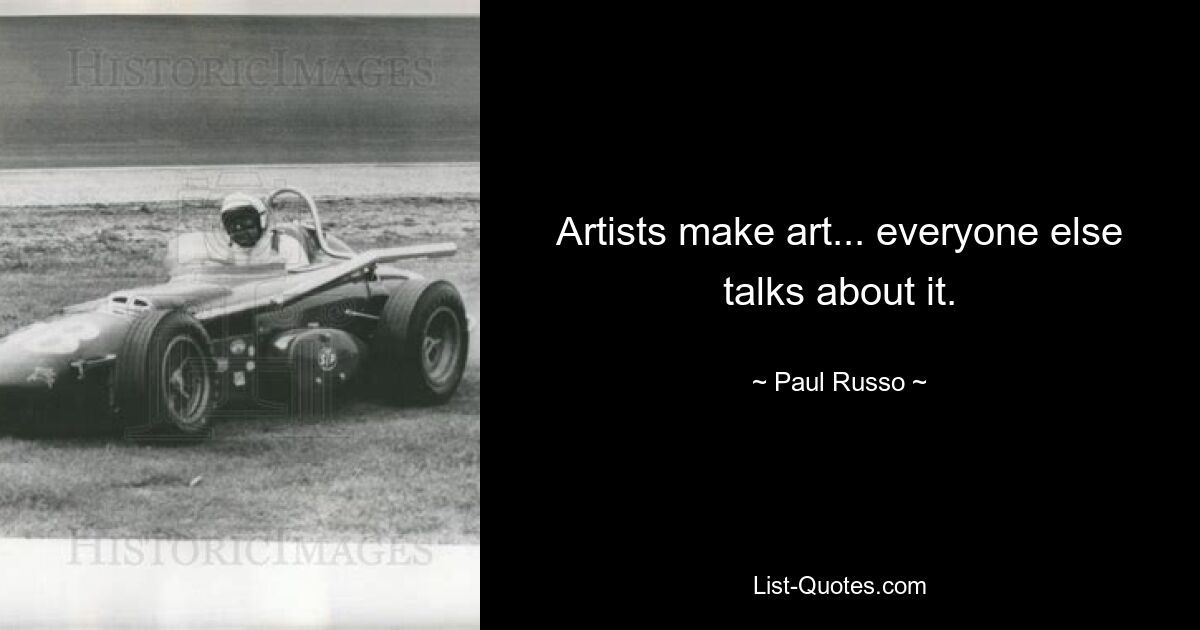 Artists make art... everyone else talks about it. — © Paul Russo