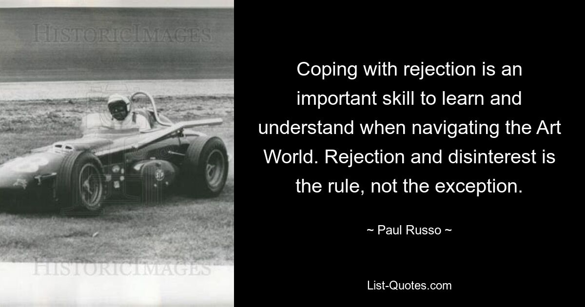 Coping with rejection is an important skill to learn and understand when navigating the Art World. Rejection and disinterest is the rule, not the exception. — © Paul Russo