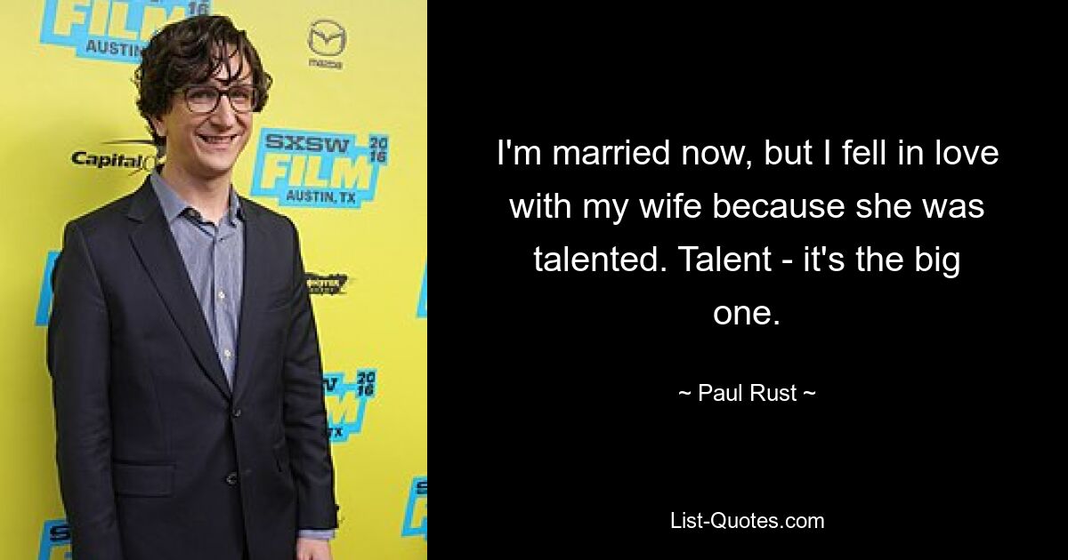 I'm married now, but I fell in love with my wife because she was talented. Talent - it's the big one. — © Paul Rust