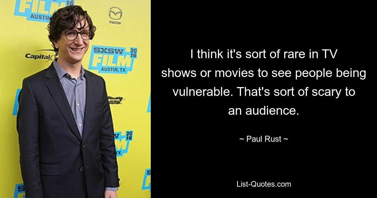 I think it's sort of rare in TV shows or movies to see people being vulnerable. That's sort of scary to an audience. — © Paul Rust