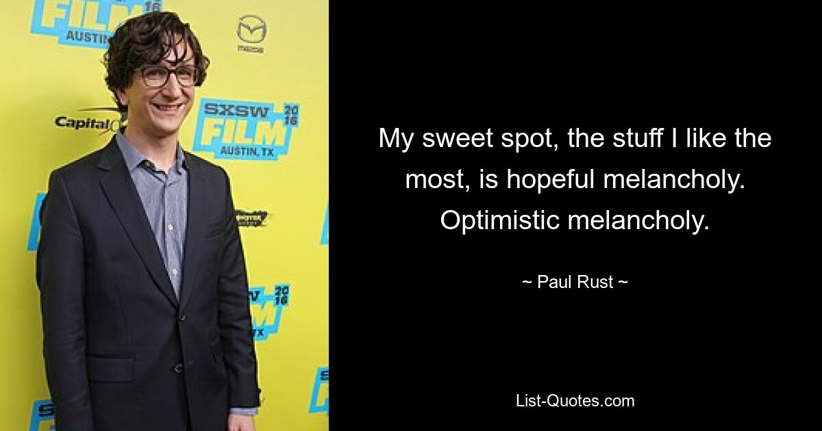 My sweet spot, the stuff I like the most, is hopeful melancholy. Optimistic melancholy. — © Paul Rust