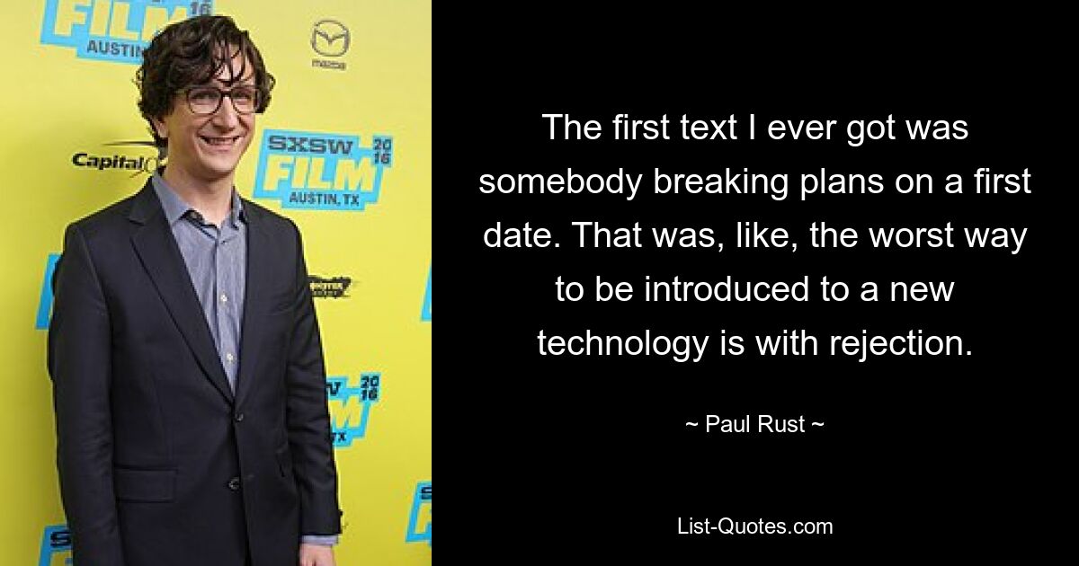 The first text I ever got was somebody breaking plans on a first date. That was, like, the worst way to be introduced to a new technology is with rejection. — © Paul Rust