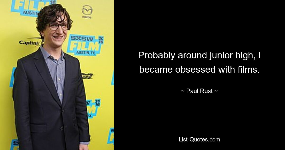 Probably around junior high, I became obsessed with films. — © Paul Rust