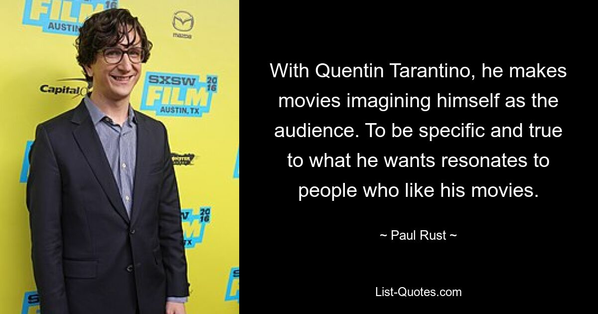 With Quentin Tarantino, he makes movies imagining himself as the audience. To be specific and true to what he wants resonates to people who like his movies. — © Paul Rust