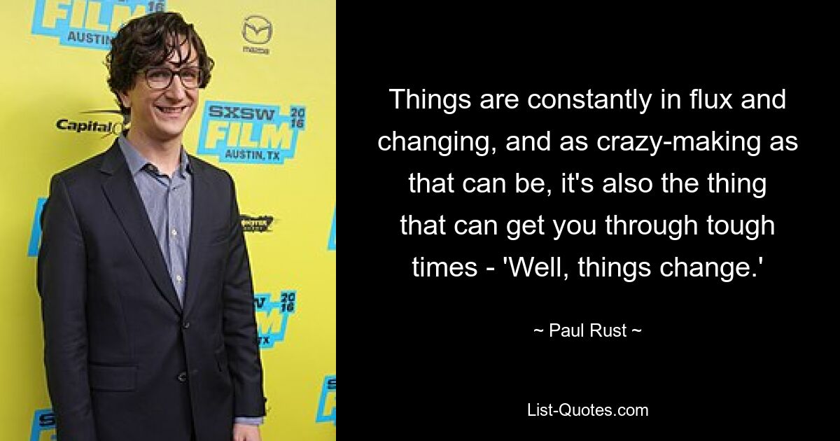 Things are constantly in flux and changing, and as crazy-making as that can be, it's also the thing that can get you through tough times - 'Well, things change.' — © Paul Rust