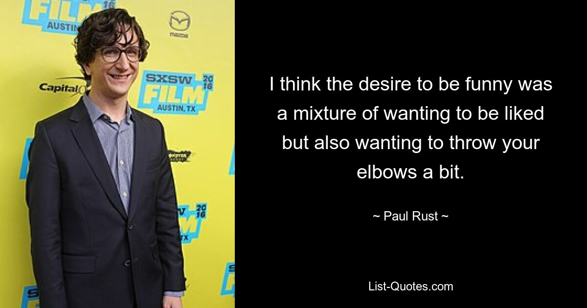 I think the desire to be funny was a mixture of wanting to be liked but also wanting to throw your elbows a bit. — © Paul Rust