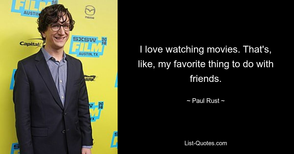 I love watching movies. That's, like, my favorite thing to do with friends. — © Paul Rust