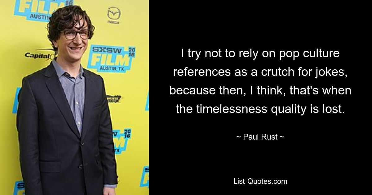 I try not to rely on pop culture references as a crutch for jokes, because then, I think, that's when the timelessness quality is lost. — © Paul Rust