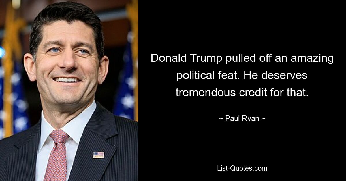 Donald Trump pulled off an amazing political feat. He deserves tremendous credit for that. — © Paul Ryan