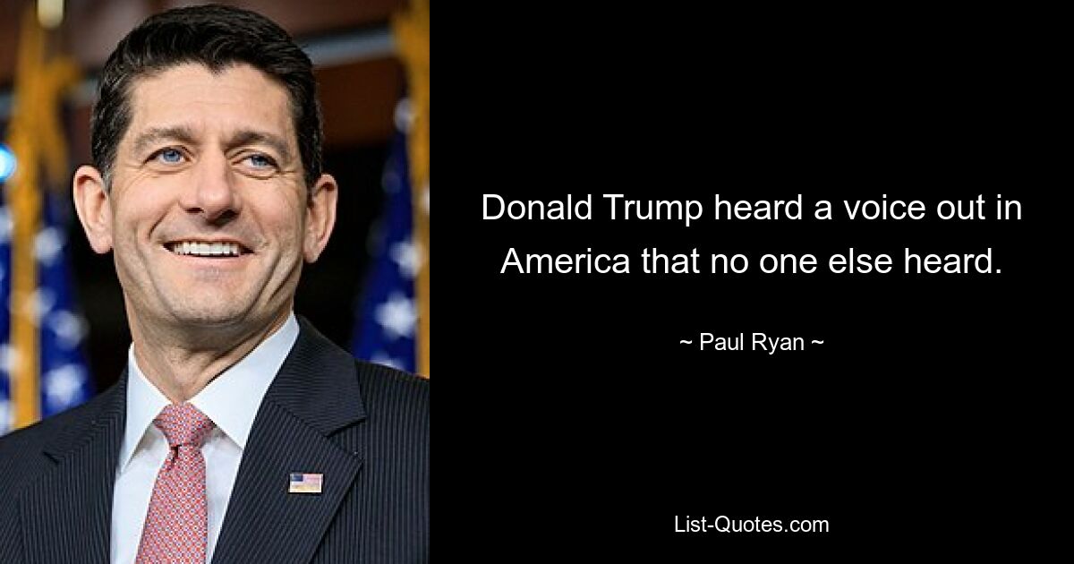 Donald Trump heard a voice out in America that no one else heard. — © Paul Ryan