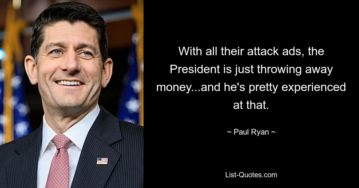 With all their attack ads, the President is just throwing away money...and he's pretty experienced at that. — © Paul Ryan